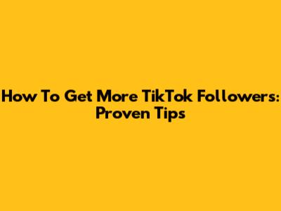 How To Get More TikTok Followers: Proven Tips