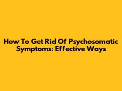 How To Get Rid Of Psychosomatic Symptoms: Effective Ways