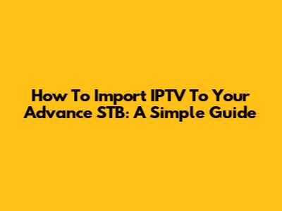 How To Import IPTV To Your Advance STB: A Simple Guide