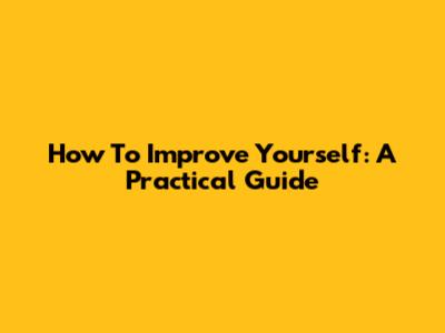 How To Improve Yourself: A Practical Guide