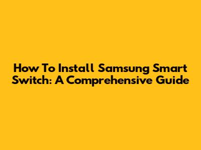How To Install Samsung Smart Switch: A Comprehensive Guide