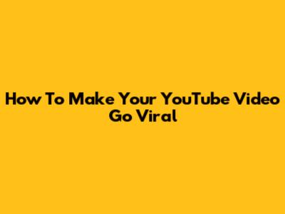 How To Make Your YouTube Video Go Viral