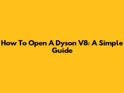 How To Open A Dyson V8: A Simple Guide
