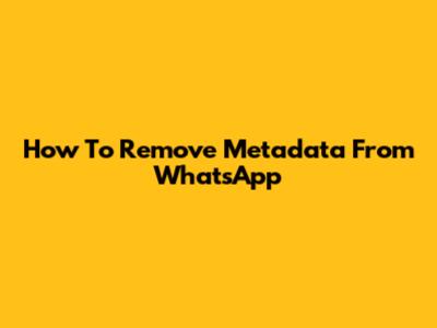 How To Remove Metadata From WhatsApp