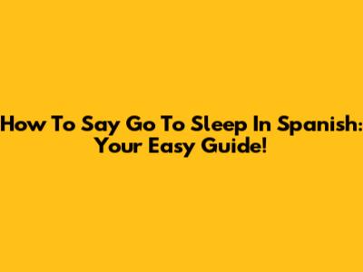 How To Say 'Go To Sleep' In Spanish: Your Easy Guide!