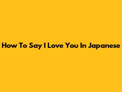 How To Say 'I Love You' In Japanese