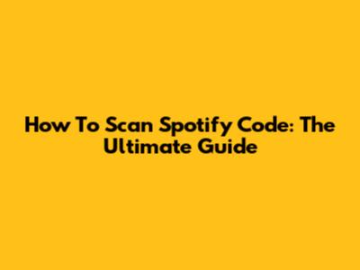 How To Scan Spotify Code: The Ultimate Guide