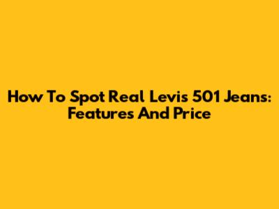 How To Spot Real Levi's 501 Jeans: Features And Price