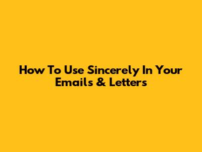 How To Use 'Sincerely' In Your Emails & Letters