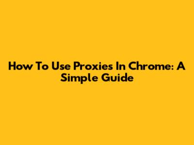 How To Use Proxies In Chrome: A Simple Guide