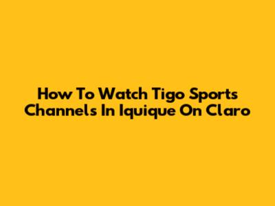 How To Watch Tigo Sports Channels In Iquique On Claro