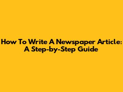 How To Write A Newspaper Article: A Step-by-Step Guide