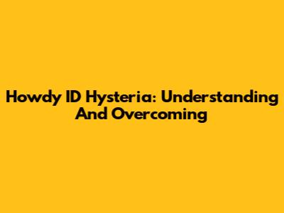 Howdy ID Hysteria: Understanding And Overcoming