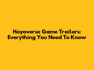 Hoyoverse Game Trailers: Everything You Need To Know