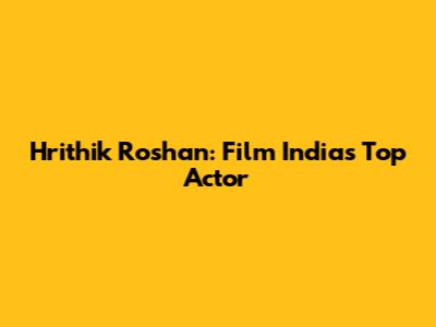 Hrithik Roshan: Film India's Top Actor