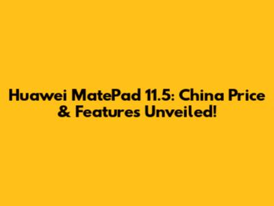 Huawei MatePad 11.5": China Price & Features Unveiled!