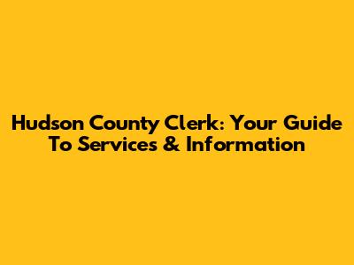 Hudson County Clerk: Your Guide To Services & Information