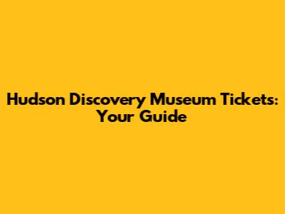 Hudson Discovery Museum Tickets: Your Guide
