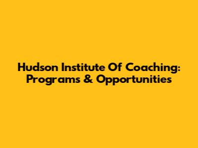 Hudson Institute Of Coaching: Programs & Opportunities