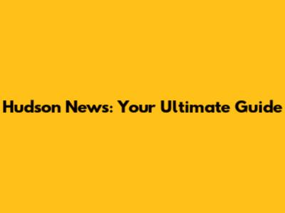 Hudson News: Your Ultimate Guide