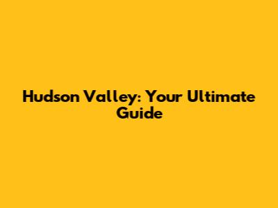 Hudson Valley: Your Ultimate Guide