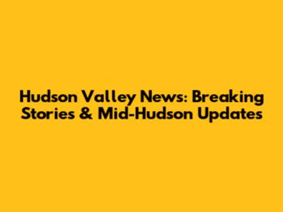 Hudson Valley News: Breaking Stories & Mid-Hudson Updates