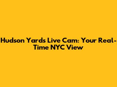 Hudson Yards Live Cam: Your Real-Time NYC View