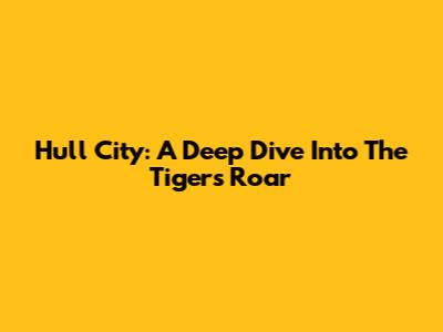 Hull City: A Deep Dive Into The Tigers' Roar