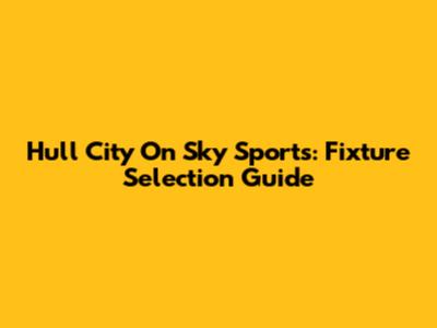 Hull City On Sky Sports: Fixture Selection Guide