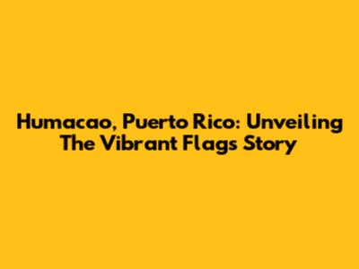Humacao, Puerto Rico: Unveiling The Vibrant Flag's Story