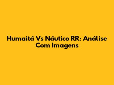 Humaitá Vs Náutico RR: Análise Com Imagens