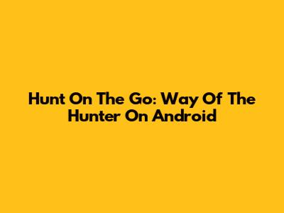 Hunt On The Go: Way Of The Hunter On Android