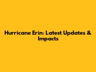 Hurricane Erin: Latest Updates & Impacts