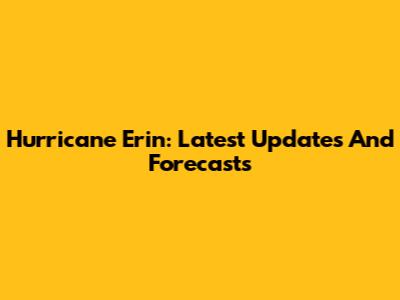 Hurricane Erin: Latest Updates And Forecasts