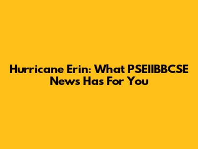 Hurricane Erin: What PSEIIBBCSE News Has For You