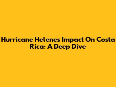 Hurricane Helene's Impact On Costa Rica: A Deep Dive