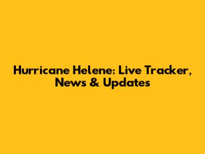 Hurricane Helene: Live Tracker, News & Updates