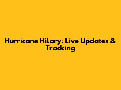 Hurricane Hilary: Live Updates & Tracking