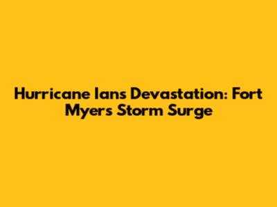Hurricane Ian's Devastation: Fort Myers Storm Surge