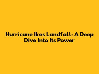 Hurricane Ike's Landfall: A Deep Dive Into Its Power