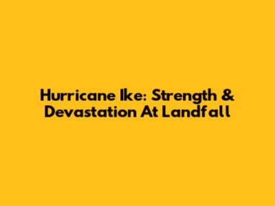 Hurricane Ike: Strength & Devastation At Landfall