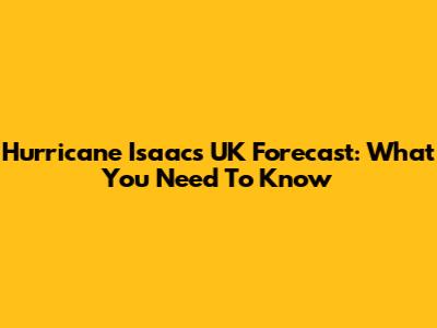Hurricane Isaac's UK Forecast: What You Need To Know