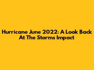 Hurricane June 2022: A Look Back At The Storm's Impact