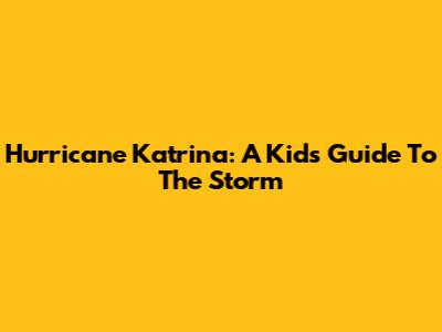 Hurricane Katrina: A Kid's Guide To The Storm