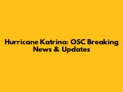 Hurricane Katrina: OSC Breaking News & Updates
