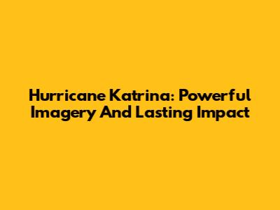 Hurricane Katrina: Powerful Imagery And Lasting Impact
