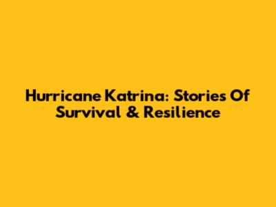 Hurricane Katrina: Stories Of Survival & Resilience