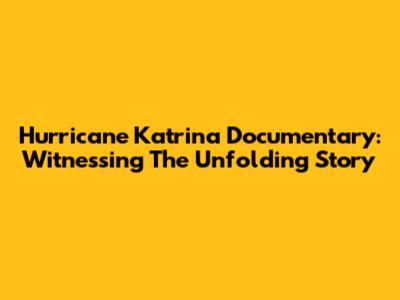 Hurricane Katrina Documentary: Witnessing The Unfolding Story