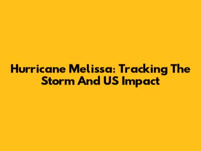 Hurricane Melissa: Tracking The Storm And US Impact