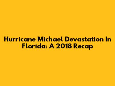 Hurricane Michael Devastation In Florida: A 2018 Recap